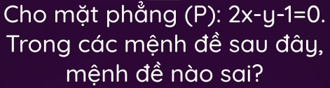 Cho mặt phẳng (P): 2x-y-1=0. 
Trong các mệnh đề sau đây, 
mệnh đề nào sai?