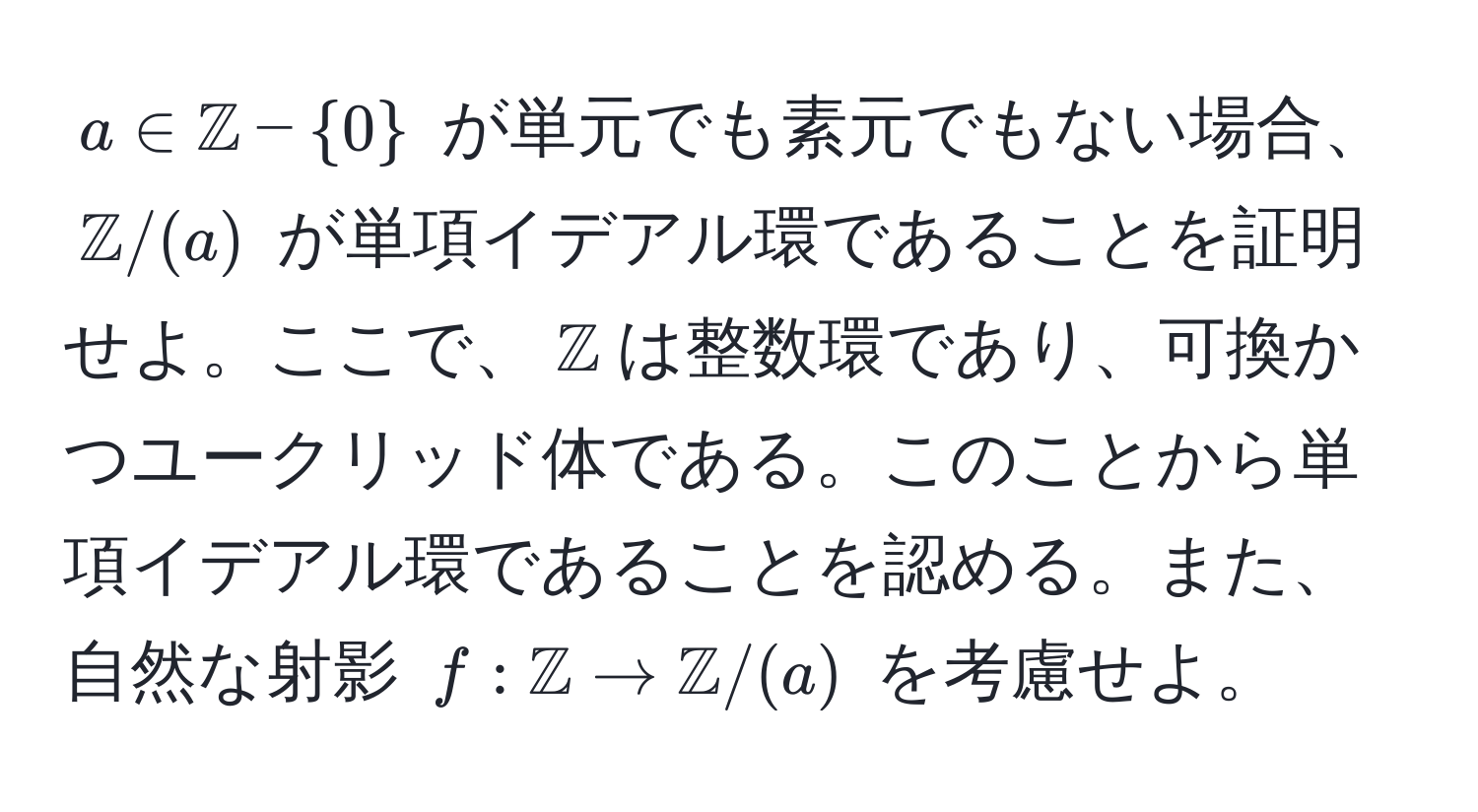 $a ∈ mathbbZ - 0$ が単元でも素元でもない場合、$mathbbZ/(a)$ が単項イデアル環であることを証明せよ。ここで、$mathbbZ$は整数環であり、可換かつユークリッド体である。このことから単項イデアル環であることを認める。また、自然な射影 $f: mathbbZ to mathbbZ/(a)$ を考慮せよ。