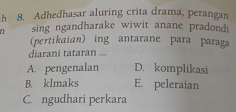 Adhedhasar aluring crita drama, perangan
n
sing ngandharake wiwit anane pradondi 
(pertikaian) ing antarane para paraga
diarani tataran ....
A. pengenalan D. komplikasi
B. klmaks E. peleraian
C. ngudhari perkara