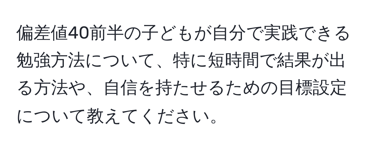 偏差値40前半の子どもが自分で実践できる勉強方法について、特に短時間で結果が出る方法や、自信を持たせるための目標設定について教えてください。