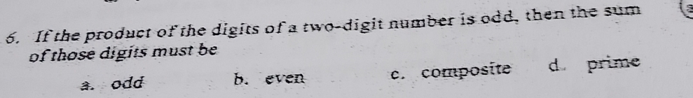 If the product of the digits of a two-digit number is odd, then the sum
of those digits must be
a. odd b. even c. composite d prime