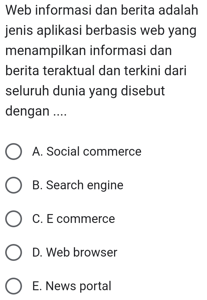 Web informasi dan berita adalah
jenis aplikasi berbasis web yang
menampilkan informasi dan
berita teraktual dan terkini dari
seluruh dunia yang disebut
dengan ....
A. Social commerce
B. Search engine
C. E commerce
D. Web browser
E. News portal