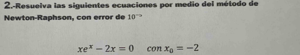 2.-Resuelva las siguientes ecuaciones por medio dei método de 
Newton-Raphson, con error de 10
xe^x-2x=0 con x_0=-2