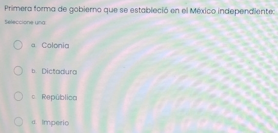 Primera forma de gobierno que se estableció en el México independiente:
Seleccione una
a. Colonia
b. Dictadura
c. República
d. Imperio