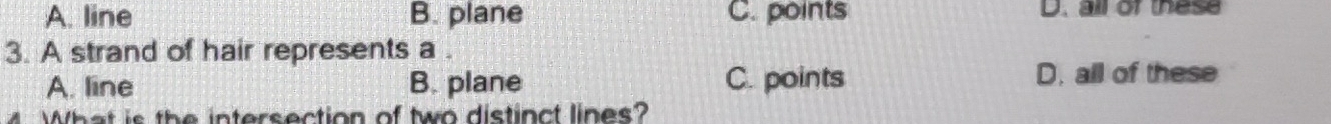 A. line B. plane C. points D. all of these
3. A strand of hair represents a .
A. line B. plane C. points D. all of these
What is the intersection of two distinct lines?