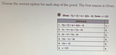 Choose the correct option for each step of the proof. The first reason is Given.
Given: -7(x+2)+4x=6(2x-4) : Prove: x=2/3