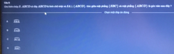 Cilu II
Cho hình chúp S. ABCD cô đây ABCD là hình chữ nhật và SAL (ABCD). Góc giữa mặt phầng (SBC) và mặt phầng (ABCD) là góc nào sau đây?
_
_Chọn một đáp án đúng_
A widehat SBA
widehat SAB
e widehat SCA
D widehat BC