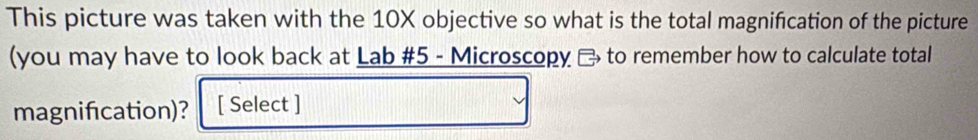 This picture was taken with the 10X objective so what is the total magnification of the picture 
(you may have to look back at Lab # 5 - Microscopy → to remember how to calculate total 
magnification)? [ Select ]