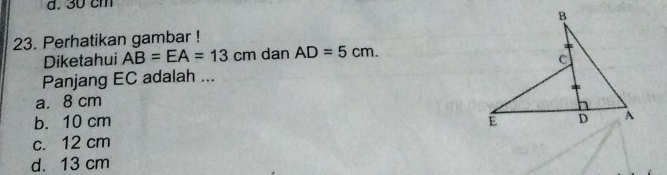 30 cm
23. Perhatikan gambar !
Diketahui AB=EA=13cm dan AD=5cm. 
Panjang EC adalah ...
a. 8 cm
b. 10 cm
c. 12 cm
d. 13 cm