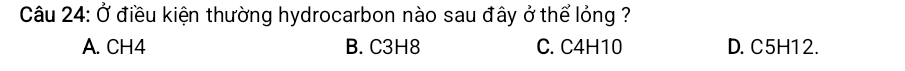 Ở điều kiện thường hydrocarbon nào sau đây ở thể lỏng ?
A. CH4 B. C3H8 C. C4H10 D. C5H12.