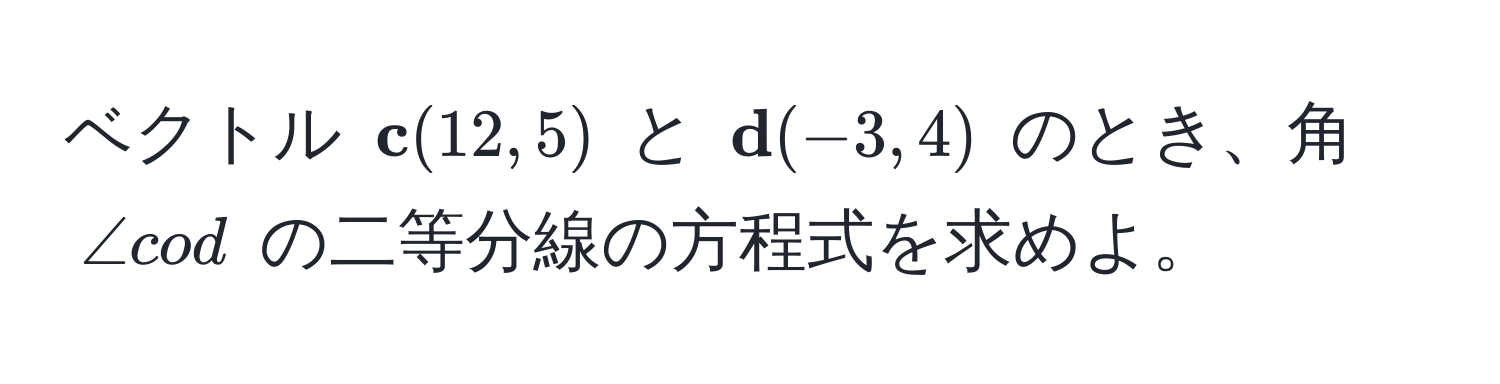 ベクトル (  c (12, 5) ) と (  d (-3, 4) ) のとき、角 ( ∠ cod ) の二等分線の方程式を求めよ。