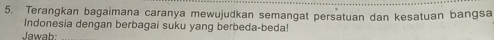 Terangkan bagaimana caranya mewujudkan semangat persatuan dan kesatuan bangsa 
Indonesia dengan berbagai suku yang berbeda-beda! 
Jawab:_