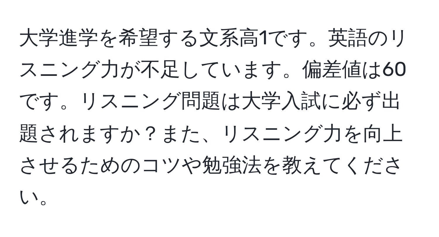 大学進学を希望する文系高1です。英語のリスニング力が不足しています。偏差値は60です。リスニング問題は大学入試に必ず出題されますか？また、リスニング力を向上させるためのコツや勉強法を教えてください。