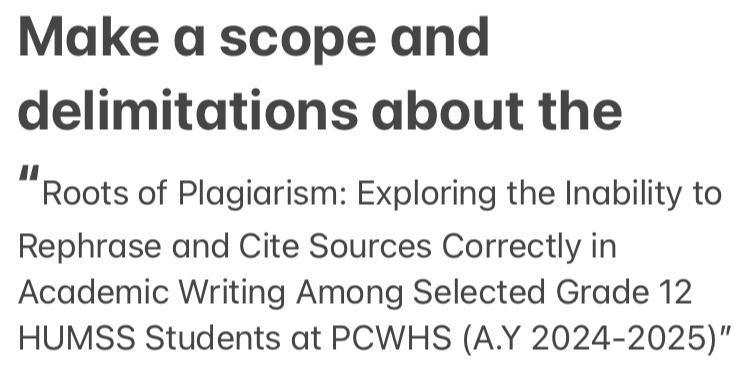 Make a scope and 
delimitations about the 
Roots of Plagiarism: Exploring the Inability to 
Rephrase and Cite Sources Correctly in 
Academic Writing Among Selected Grade 12
HUMSS Students at PCWHS (A.Y 2024-2025)”