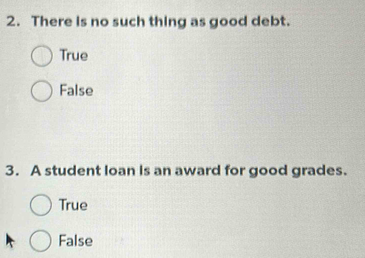 There is no such thing as good debt.
True
False
3. A student loan is an award for good grades.
True
False