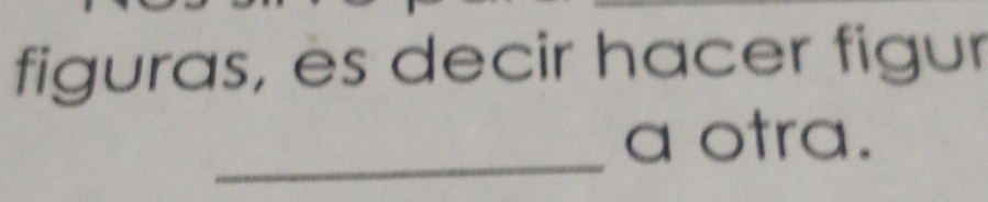 figuras, es decir hacer figur 
_ 
a otra.