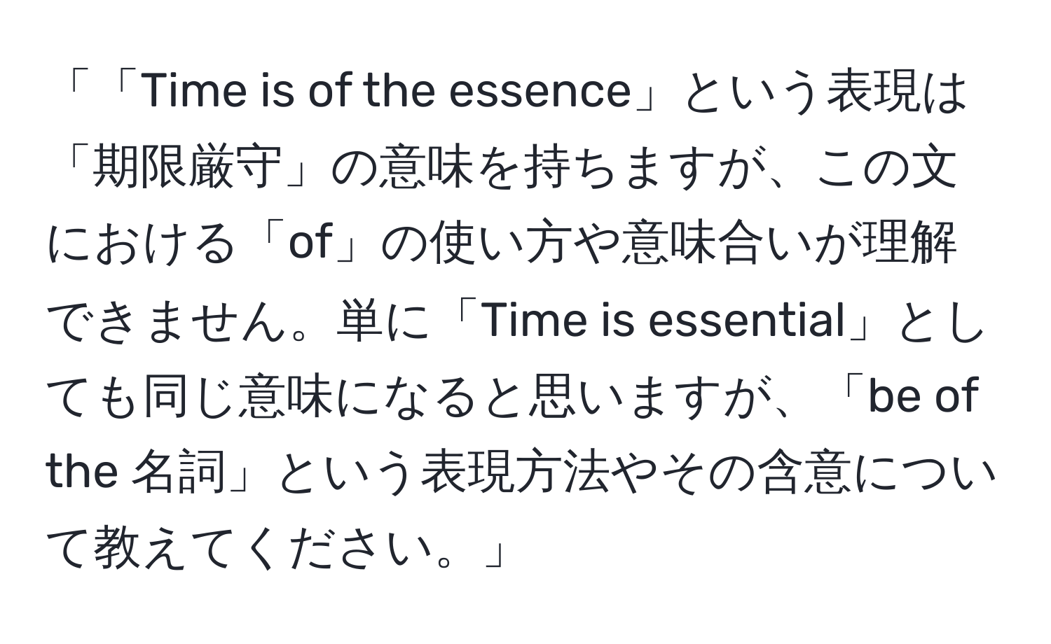 「「Time is of the essence」という表現は「期限厳守」の意味を持ちますが、この文における「of」の使い方や意味合いが理解できません。単に「Time is essential」としても同じ意味になると思いますが、「be of the 名詞」という表現方法やその含意について教えてください。」