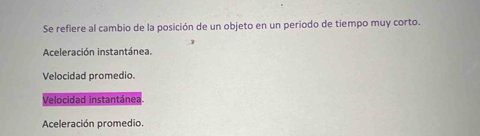 Se refiere al cambio de la posición de un objeto en un periodo de tiempo muy corto.
Aceleración instantánea.
Velocidad promedio.
Velocidad instantánea.
Aceleración promedio.