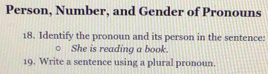 Person, Number, and Gender of Pronouns 
18. Identify the pronoun and its person in the sentence: 
She is reading a book. 
19. Write a sentence using a plural pronoun.