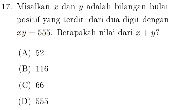 Misalkan x dan y adalah bilangan bulat
positif yang terdiri dari dua digit dengan
xy=555. Berapakah nilai dari x+y ?
(A) 52
(B) 116
(C) 66
(D) 555