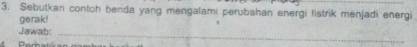 Sebutkan contoh benda yang mengalami perubahan energi listrik menjadi energi 
gerak! 
Jawab:_ 
Porbatikan gomka=