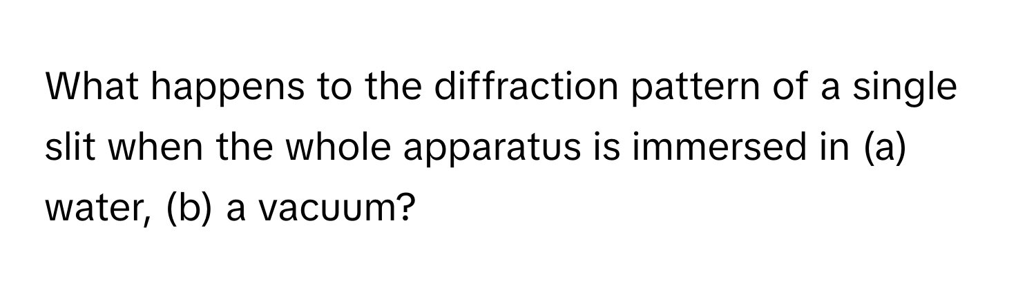 What happens to the diffraction pattern of a single slit when the whole apparatus is immersed in (a) water, (b) a vacuum?