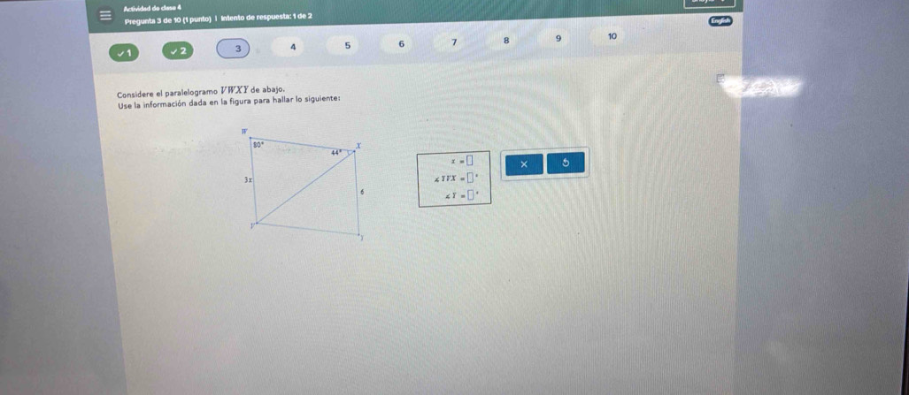 Activided de clase 4
Pregunta 3 de 10 (1 punto) | intento de respuesta: 1 de 2
√1 √2 3 4 5 6 7 8 9 10
Considere el paralelogramo VWXY de abajo.
y 
Use la información dada en la figura para hallar lo siguiente:
x=□ × 5
∠ IVX=□°
∠ T=□°