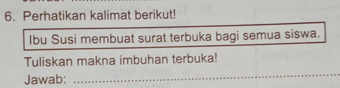 Perhatikan kalimat berikut! 
Ibu Susi membuat surat terbuka bagi semua siswa. 
Tuliskan makna imbuhan terbuka! 
Jawab: 
_