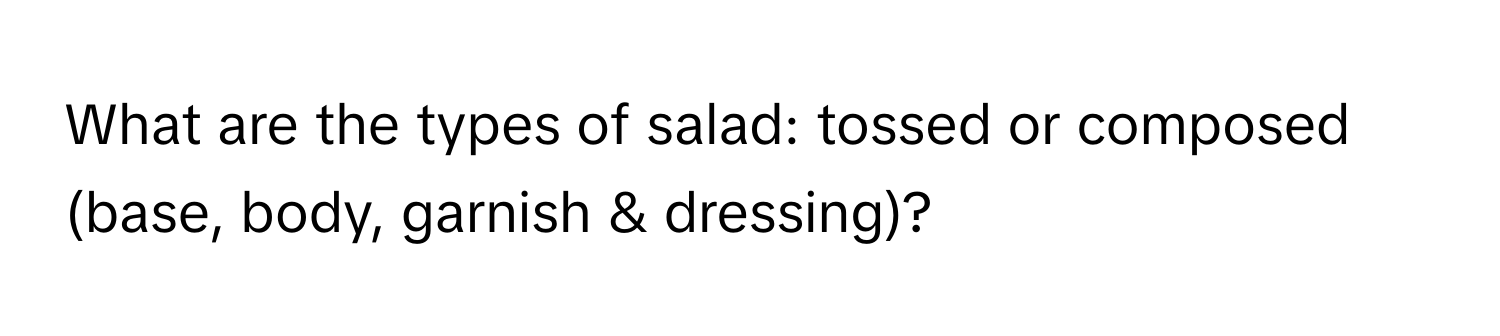 What are the types of salad: tossed or composed (base, body, garnish & dressing)?