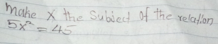 make x the Subject of the relation
5x^2=45