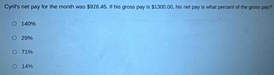 Cyril's net pay for the month was $926.45. If his gross pay is $1300.00, his net pay is what percent of the gross pay?
140%
29%
71%
14%