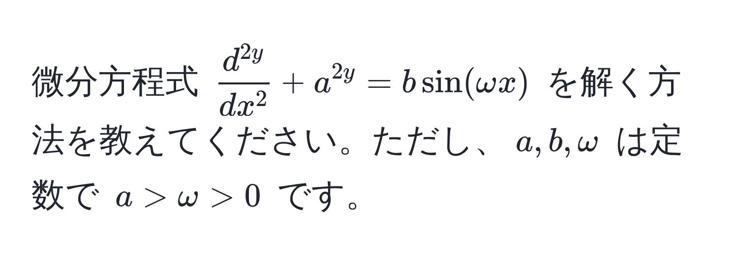 微分方程式 $fracd^(2y)dx^2 + a^2y = bsin(omega x)$ を解く方法を教えてください。ただし、$a, b, omega$ は定数で $a > omega > 0$ です。