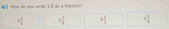 How do you write 3.overline 6 as a fraction?
3 3/5 
3 7/9 
3 2/3 
3 5/8 