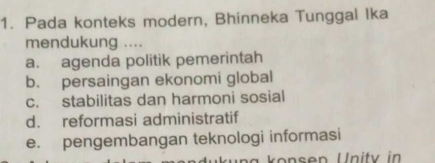 Pada konteks modern, Bhinneka Tunggal Ika
mendukung ....
a. agenda politik pemerintah
b. persaingan ekonomi global
c. stabilitas dan harmoni sosial
d. reformasi administratif
e. pengembangan teknologi informasi
könen Unitv in