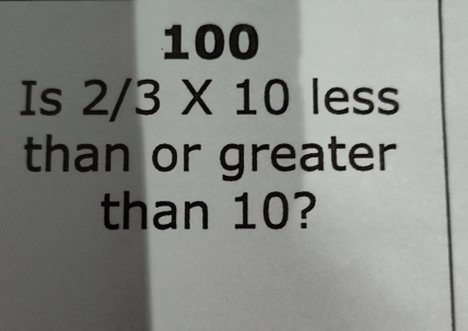 100
Is 2/3* 10less
than or greater 
than 10?