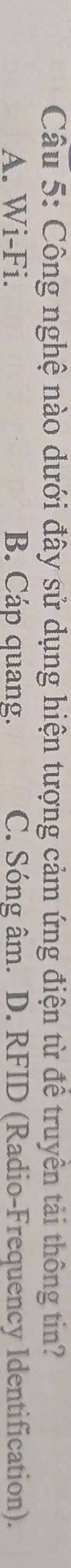 Công nghệ nào dưới đây sử dụng hiện tượng cảm ứng điện từ để truyền tải thông tin?
A. Wi-Fi. B. Cáp quang. C. Sóng âm. D. RFID (Radio-Frequency Identification).