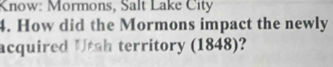 Know: Mormons, Salt Lake City 
4. How did the Mormons impact the newly 
acquired Utah territory (1848)?