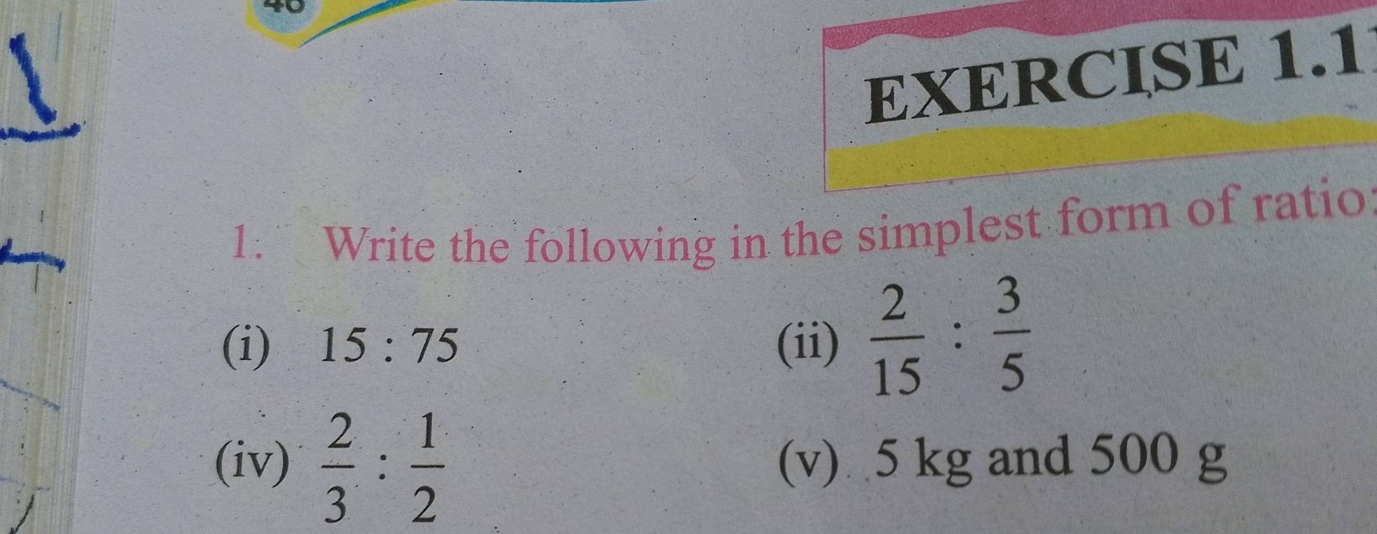 Write the following in the simplest form of ratio 
(i) 15:75 (ii)  2/15 : 3/5 
(iv)  2/3 : 1/2  (v) 5 kg and 500 g