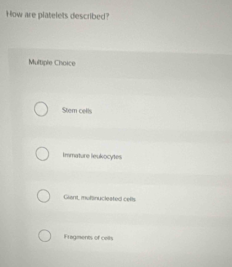 How are platelets described?
Multiple Choice
Stem cells
Immature leukocytes
Giant, multinucleated cells
Fragments of cells