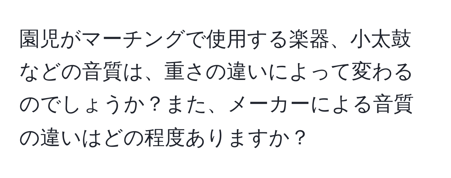 園児がマーチングで使用する楽器、小太鼓などの音質は、重さの違いによって変わるのでしょうか？また、メーカーによる音質の違いはどの程度ありますか？