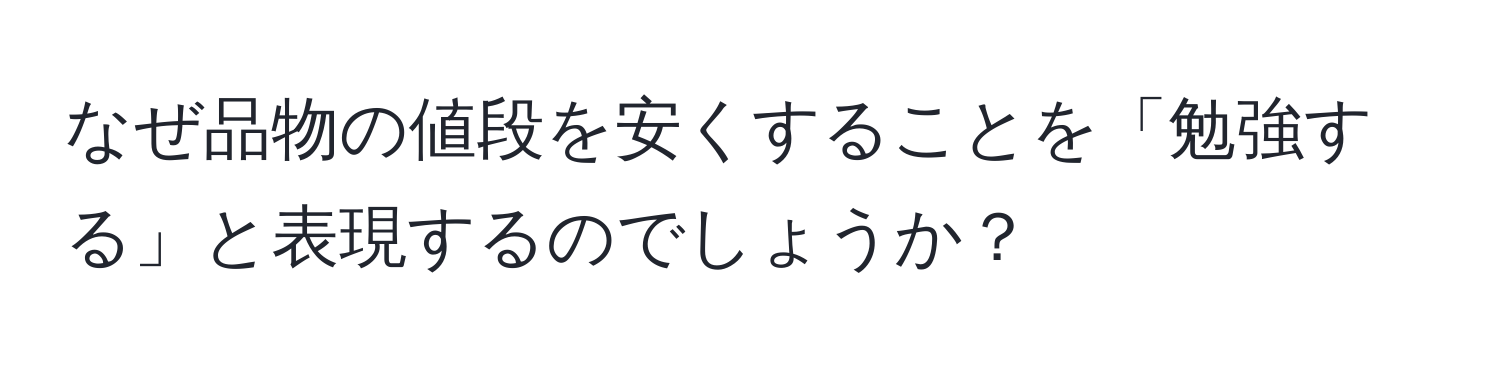 なぜ品物の値段を安くすることを「勉強する」と表現するのでしょうか？