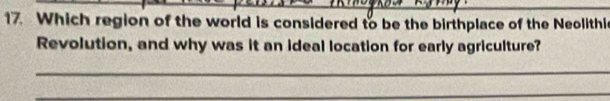 Which region of the world is considered to be the birthplace of the Neolithie 
Revolution, and why was it an ideal location for early agriculture? 
_ 
_