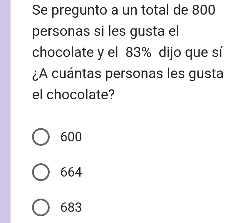 Se pregunto a un total de 800
personas si les gusta el
chocolate y el 83% dijo que sí
¿A cuántas personas les gusta
el chocolate?
600
664
683