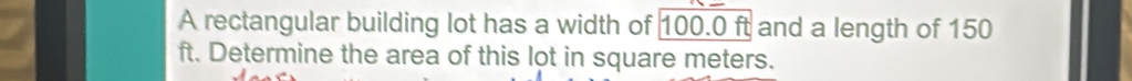 A rectangular building lot has a width of 100.0 ft and a length of 150
ft. Determine the area of this lot in square meters.