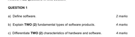 Define software. 2 marks 
b) Explain TWO (2) fundamental types of software products. 4 marks 
c) Differentiate TWO (2) characteristics of hardware and software. 4 marks