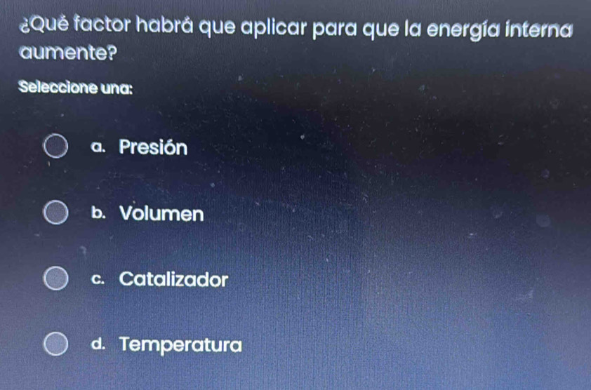 ¿Qué factor habrá que aplicar para que la energía interna
aumente?
Seleccione una:
a. Presión
b. Volumen
c. Catalizador
d. Temperatura