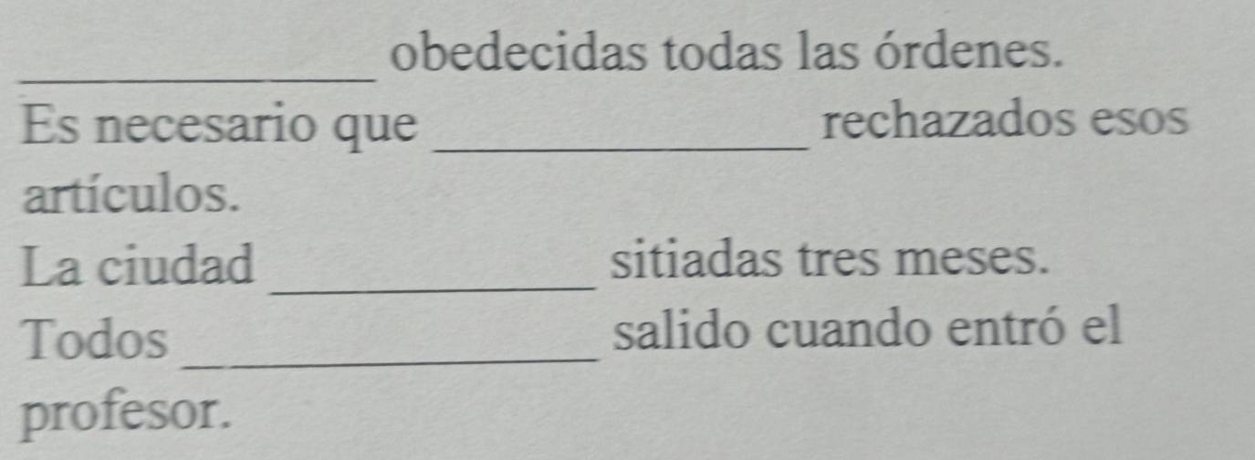 obedecidas todas las órdenes. 
_ 
Es necesario que _rechazados esos 
artículos. 
La ciudad _sitiadas tres meses. 
Todos _salido cuando entró el 
profesor.