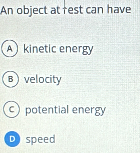 An object at rest can have
Akinetic energy
Bvelocity
c) potential energy
Dspeed