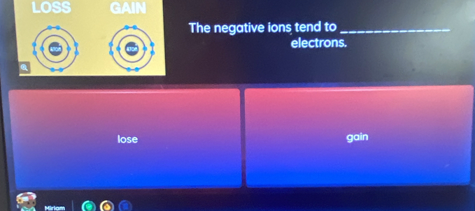 LOSS GAIN
The negative ions tend to_
electrons.
lose gain
Mirian