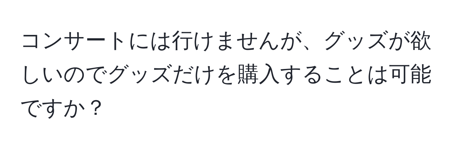 コンサートには行けませんが、グッズが欲しいのでグッズだけを購入することは可能ですか？